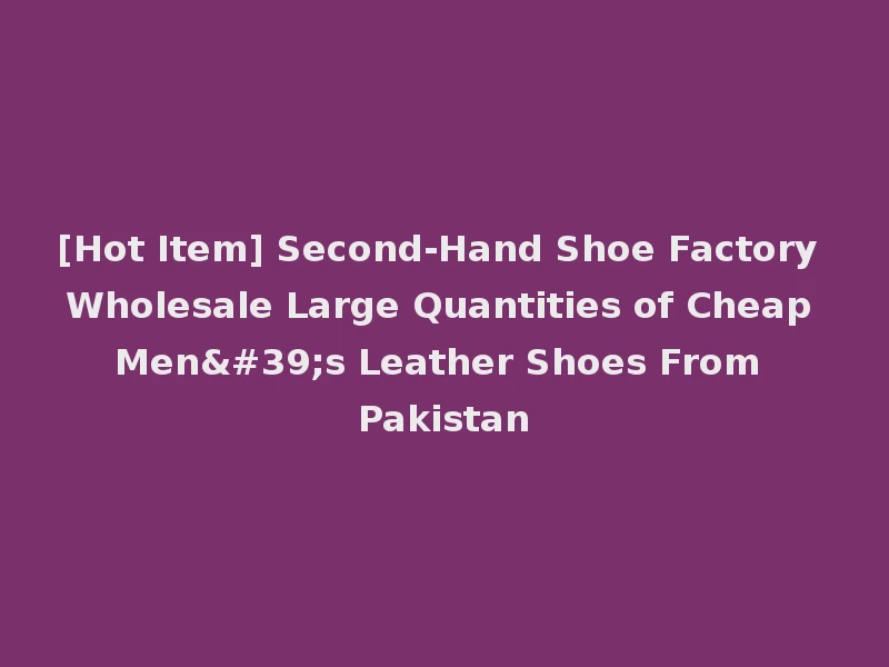 [Hot Item] Second-Hand Shoe Factory Wholesale Large Quantities of Cheap Men's Leather Shoes From Pakistan
