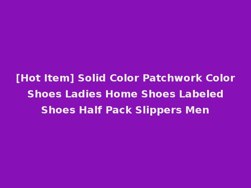 [Hot Item] Solid Color Patchwork Color Shoes Ladies Home Shoes Labeled Shoes Half Pack Slippers Men