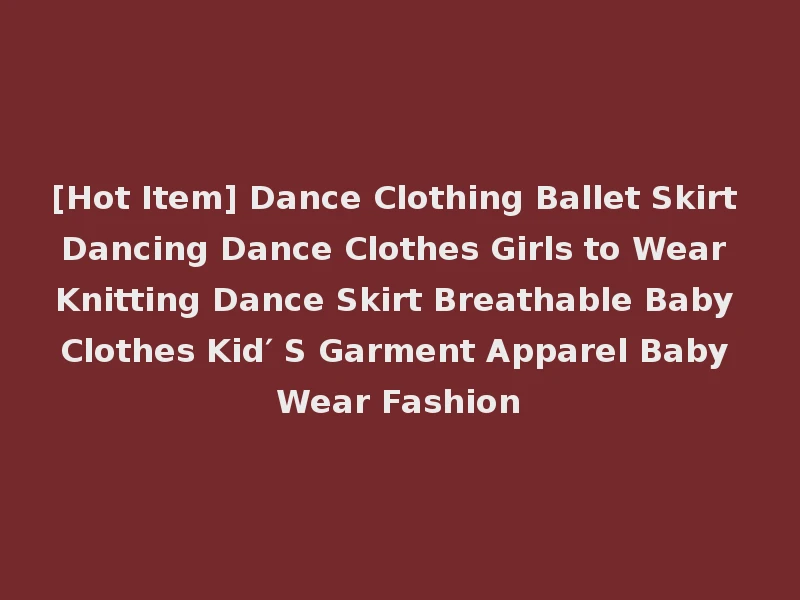 [Hot Item] Dance Clothing Ballet Skirt Dancing Dance Clothes Girls to Wear Knitting Dance Skirt Breathable Baby Clothes Kid′ S Garment Apparel Baby Wear Fashion