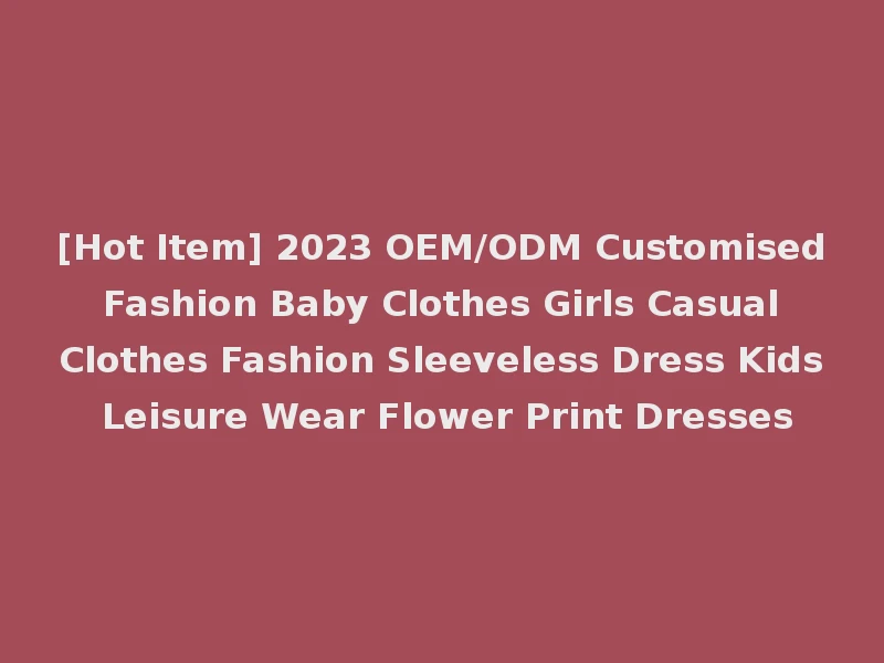 [Hot Item] 2023 OEM/ODM Customised Fashion Baby Clothes Girls Casual Clothes Fashion Sleeveless Dress Kids Leisure Wear Flower Print Dresses
