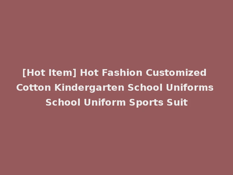 [Hot Item] Hot Fashion Customized Cotton Kindergarten School Uniforms School Uniform Sports Suit