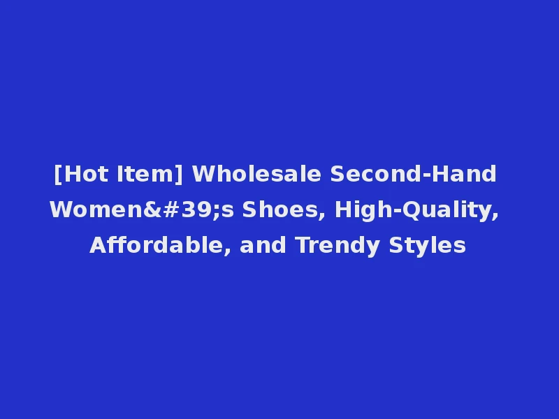 [Hot Item] Wholesale Second-Hand Women's Shoes, High-Quality, Affordable, and Trendy Styles