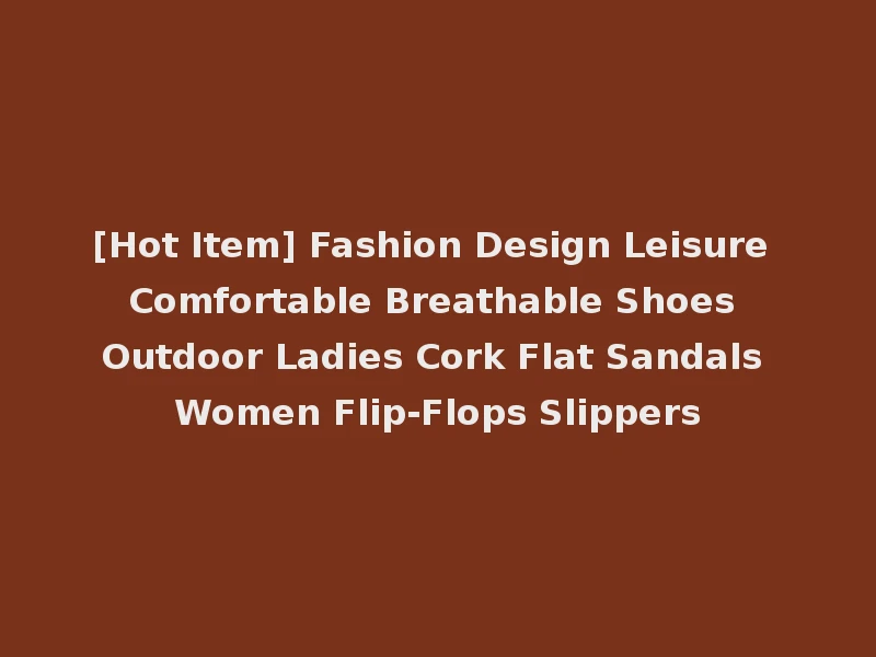 [Hot Item] Fashion Design Leisure Comfortable Breathable Shoes Outdoor Ladies Cork Flat Sandals Women Flip-Flops Slippers