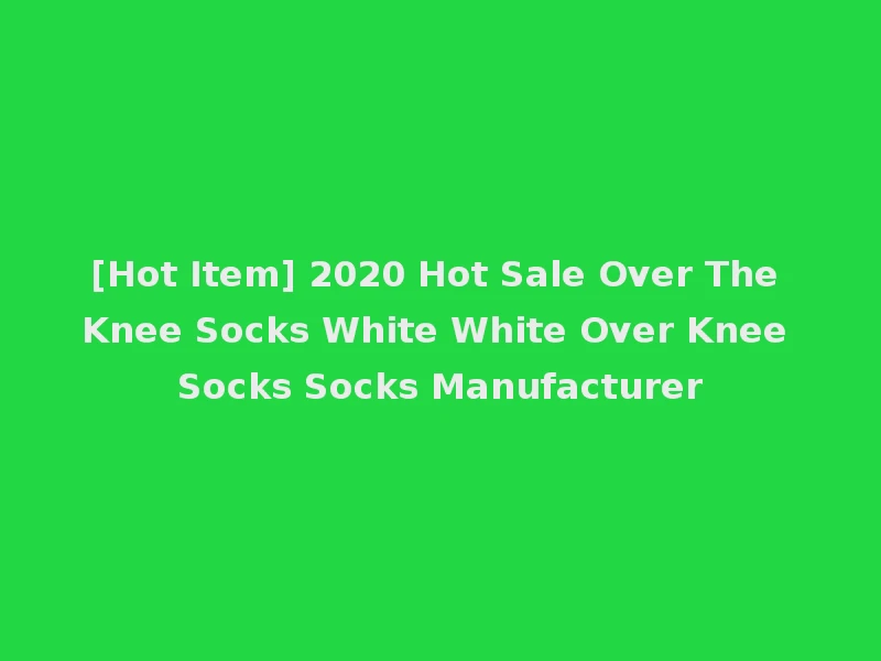 [Hot Item] 2020 Hot Sale Over The Knee Socks White White Over Knee Socks Socks Manufacturer
