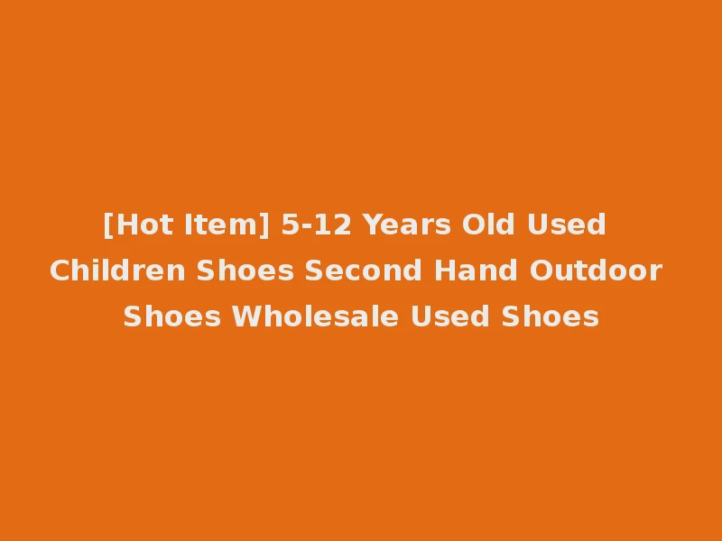 [Hot Item] 5-12 Years Old Used Children Shoes Second Hand Outdoor Shoes Wholesale Used Shoes