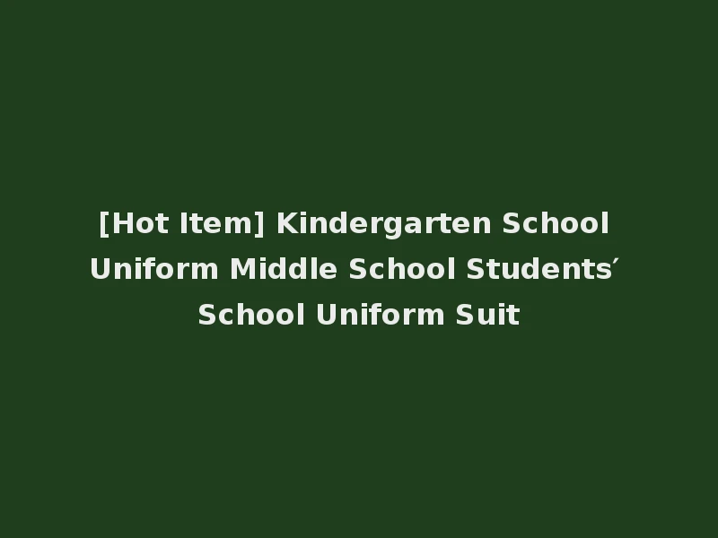 [Hot Item] Kindergarten School Uniform Middle School Students′ School Uniform Suit