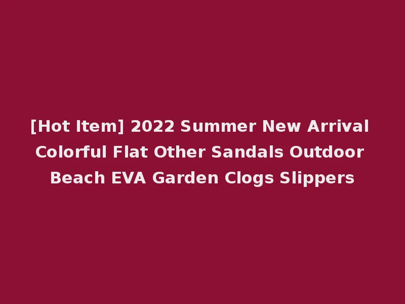 [Hot Item] 2022 Summer New Arrival Colorful Flat Other Sandals Outdoor Beach EVA Garden Clogs Slippers
