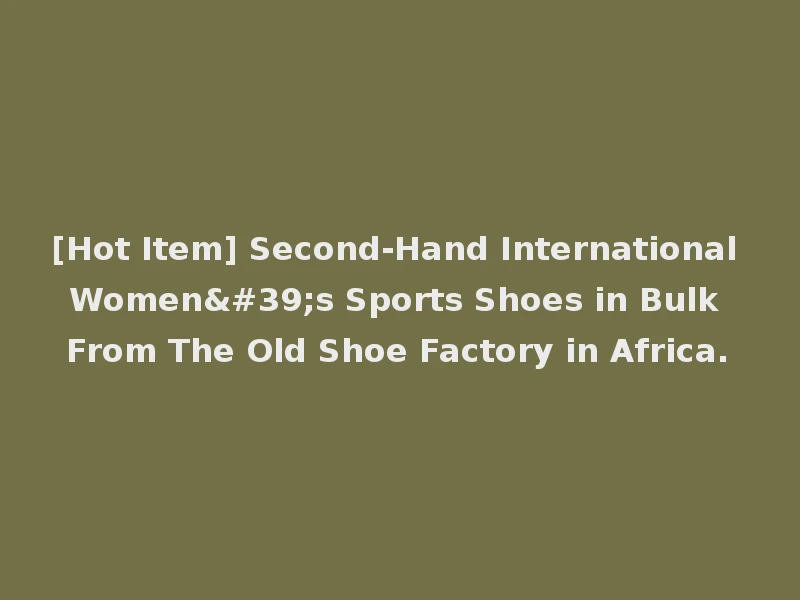[Hot Item] Second-Hand International Women's Sports Shoes in Bulk From The Old Shoe Factory in Africa.
