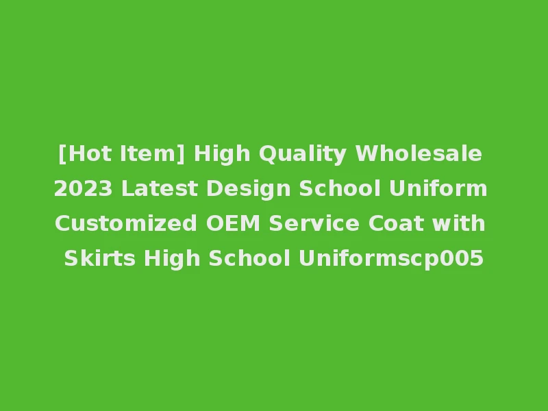 [Hot Item] High Quality Wholesale 2023 Latest Design School Uniform Customized OEM Service Coat with Skirts High School Uniformscp005