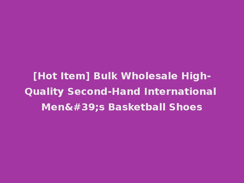 [Hot Item] Bulk Wholesale High-Quality Second-Hand International Men's Basketball Shoes