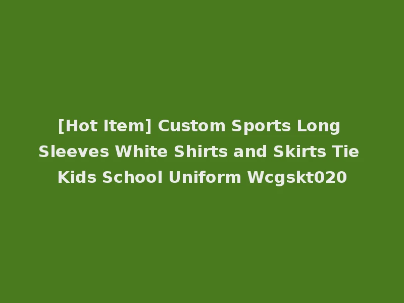 [Hot Item] Custom Sports Long Sleeves White Shirts and Skirts Tie Kids School Uniform Wcgskt020