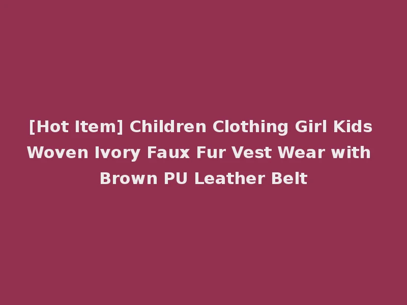 [Hot Item] Children Clothing Girl Kids Woven Ivory Faux Fur Vest Wear with Brown PU Leather Belt