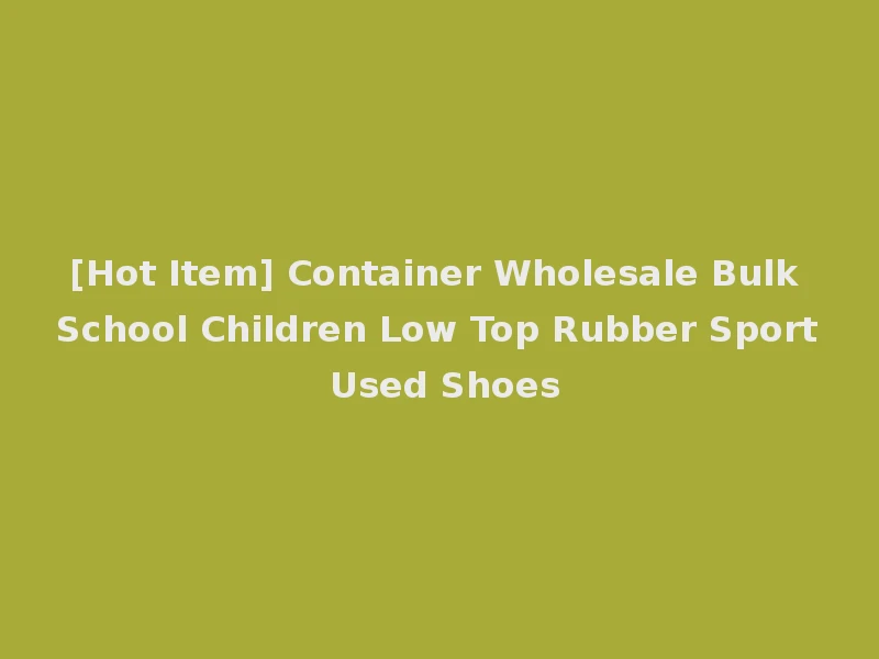 [Hot Item] Container Wholesale Bulk School Children Low Top Rubber Sport Used Shoes
