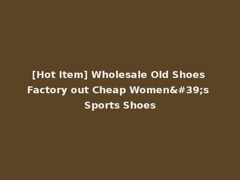 [Hot Item] Wholesale Old Shoes Factory out Cheap Women's Sports Shoes