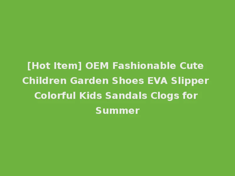 [Hot Item] OEM Fashionable Cute Children Garden Shoes EVA Slipper Colorful Kids Sandals Clogs for Summer