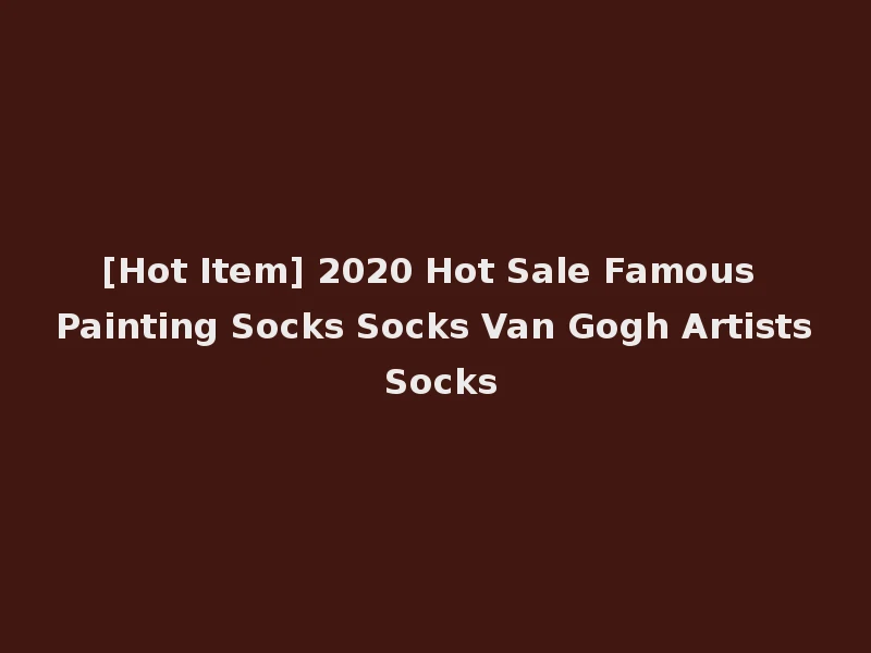 [Hot Item] 2020 Hot Sale Famous Painting Socks Socks Van Gogh Artists Socks
