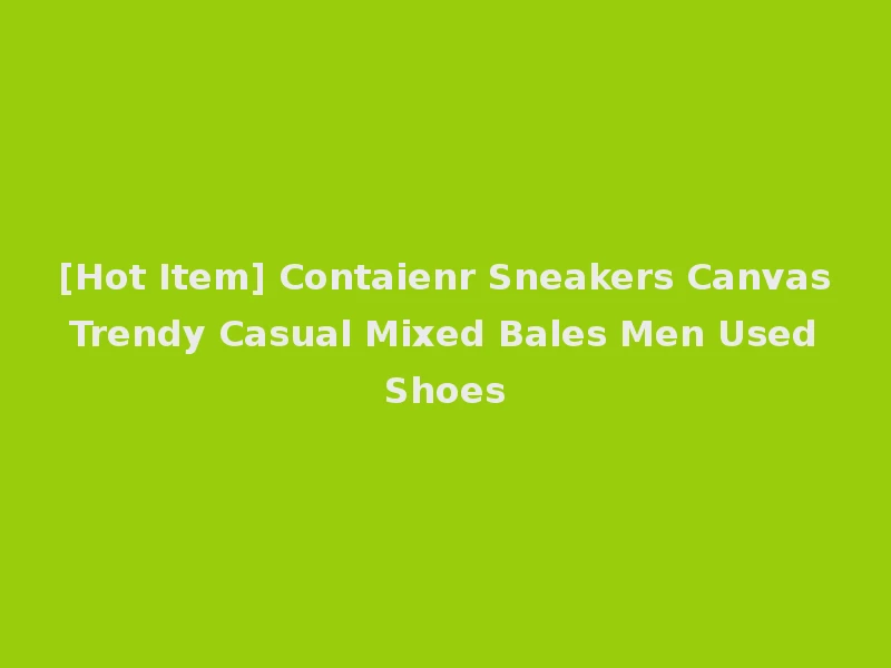 [Hot Item] Contaienr Sneakers Canvas Trendy Casual Mixed Bales Men Used Shoes
