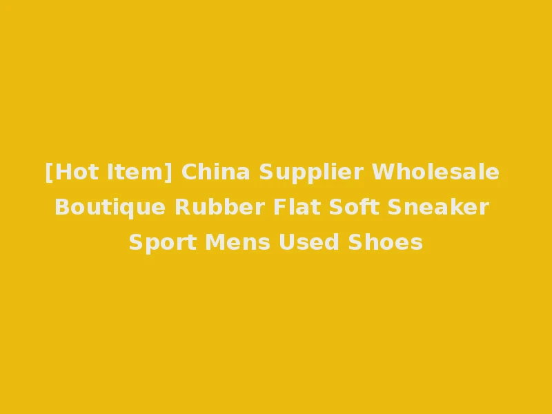 [Hot Item] China Supplier Wholesale Boutique Rubber Flat Soft Sneaker Sport Mens Used Shoes