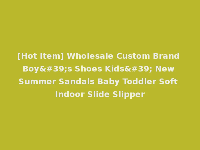 [Hot Item] Wholesale Custom Brand Boy's Shoes Kids' New Summer Sandals Baby Toddler Soft Indoor Slide Slipper