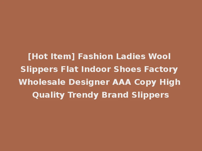 [Hot Item] Fashion Ladies Wool Slippers Flat Indoor Shoes Factory Wholesale Designer AAA Copy High Quality Trendy Brand Slippers