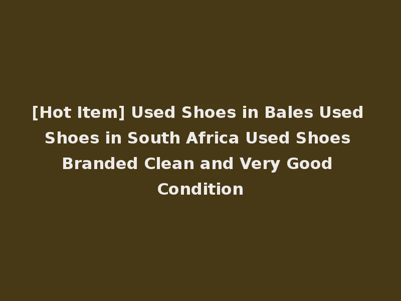 [Hot Item] Used Shoes in Bales Used Shoes in South Africa Used Shoes Branded Clean and Very Good Condition