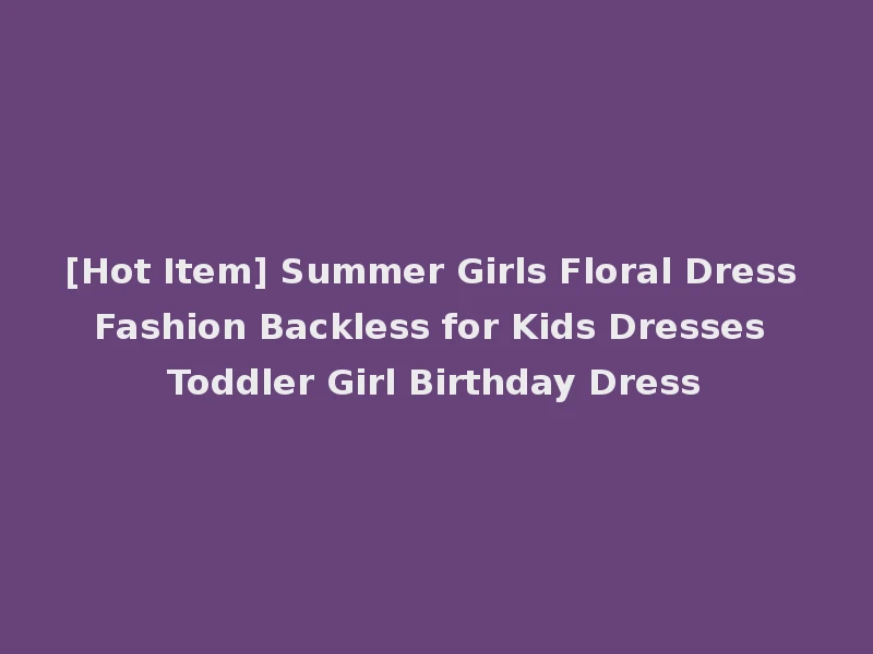 [Hot Item] Summer Girls Floral Dress Fashion Backless for Kids Dresses Toddler Girl Birthday Dress