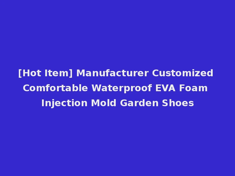 [Hot Item] Manufacturer Customized Comfortable Waterproof EVA Foam Injection Mold Garden Shoes