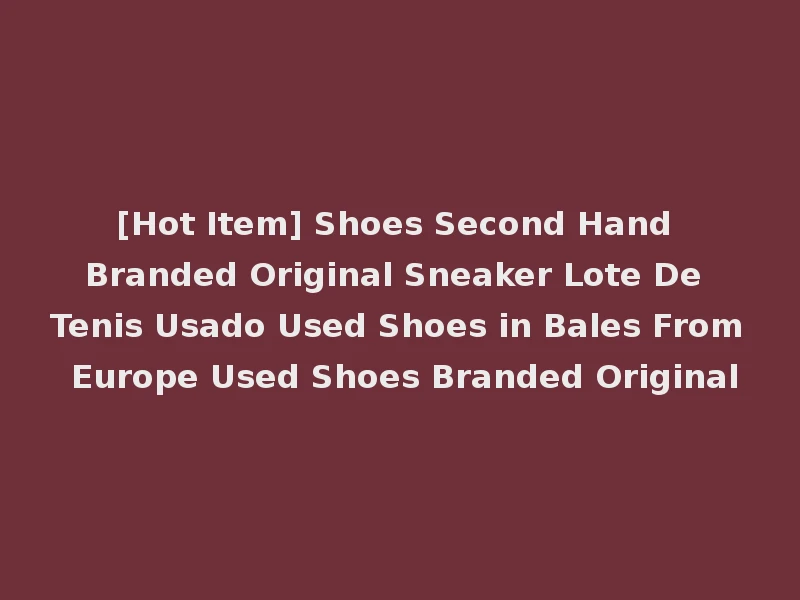 [Hot Item] Shoes Second Hand Branded Original Sneaker Lote De Tenis Usado Used Shoes in Bales From Europe Used Shoes Branded Original