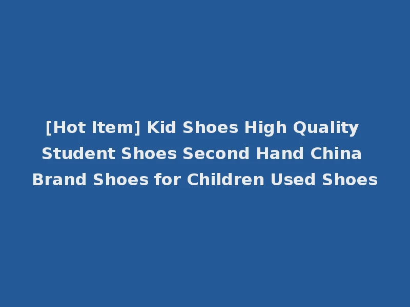 [Hot Item] Kid Shoes High Quality Student Shoes Second Hand China Brand Shoes for Children Used Shoes