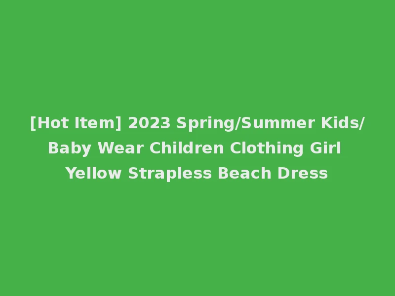 [Hot Item] 2023 Spring/Summer Kids/Baby Wear Children Clothing Girl Yellow Strapless Beach Dress