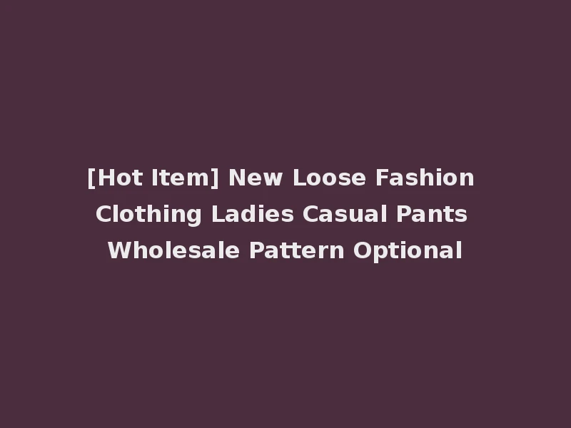[Hot Item] New Loose Fashion Clothing Ladies Casual Pants Wholesale Pattern Optional