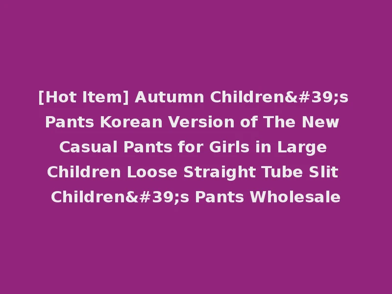 [Hot Item] Autumn Children's Pants Korean Version of The New Casual Pants for Girls in Large Children Loose Straight Tube Slit Children's Pants Wholesale