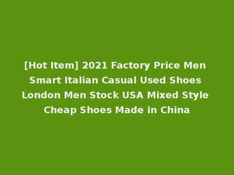 [Hot Item] 2021 Factory Price Men Smart Italian Casual Used Shoes London Men Stock USA Mixed Style Cheap Shoes Made in China