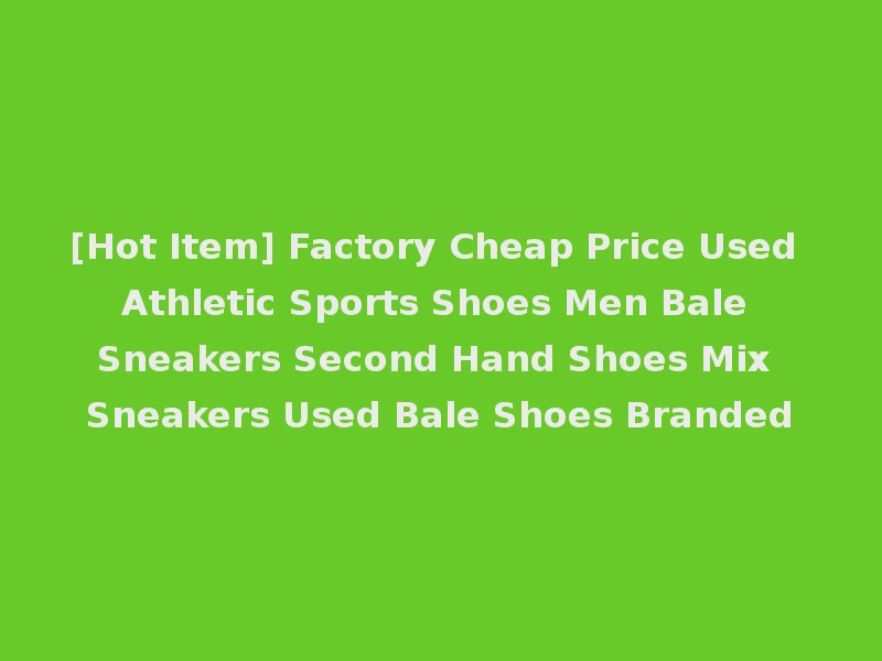 [Hot Item] Factory Cheap Price Used Athletic Sports Shoes Men Bale Sneakers Second Hand Shoes Mix Sneakers Used Bale Shoes Branded