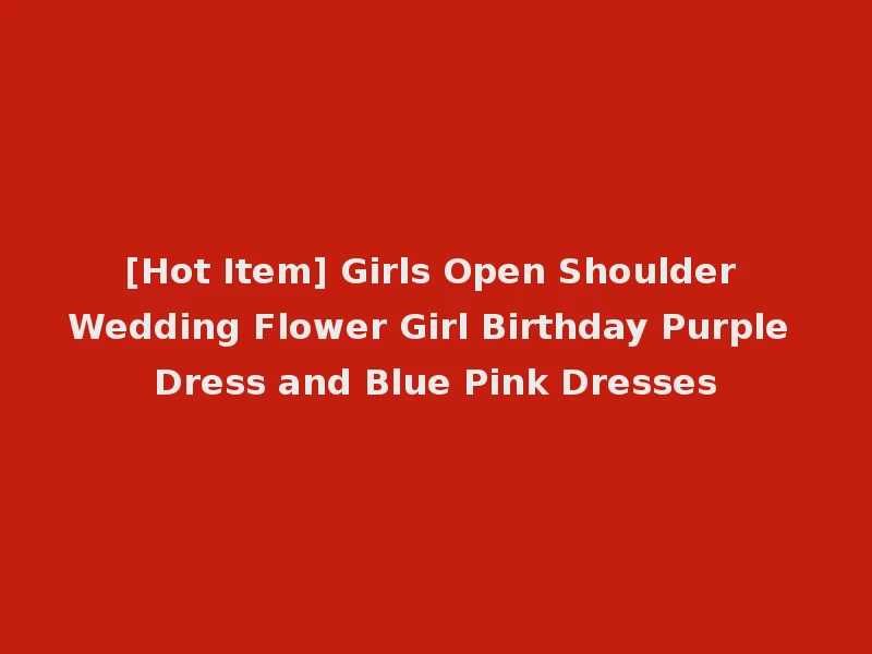 [Hot Item] Girls Open Shoulder Wedding Flower Girl Birthday Purple Dress and Blue Pink Dresses
