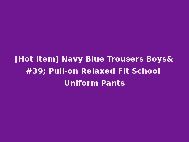 [Hot Item] Navy Blue Trousers Boys' Pull-on Relaxed Fit School Uniform Pants