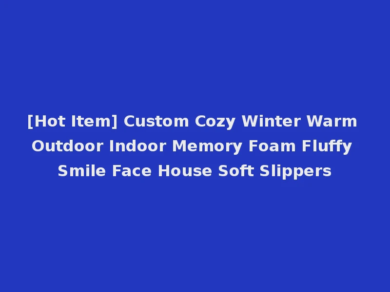 [Hot Item] Custom Cozy Winter Warm Outdoor Indoor Memory Foam Fluffy Smile Face House Soft Slippers