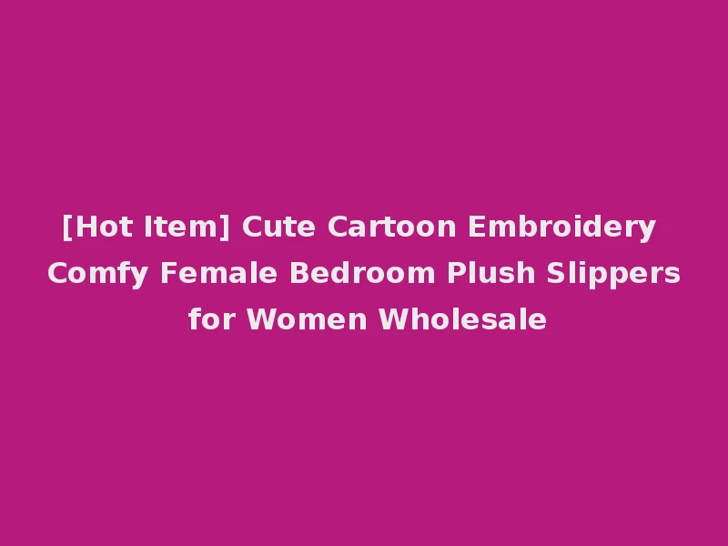 [Hot Item] Cute Cartoon Embroidery Comfy Female Bedroom Plush Slippers for Women Wholesale
