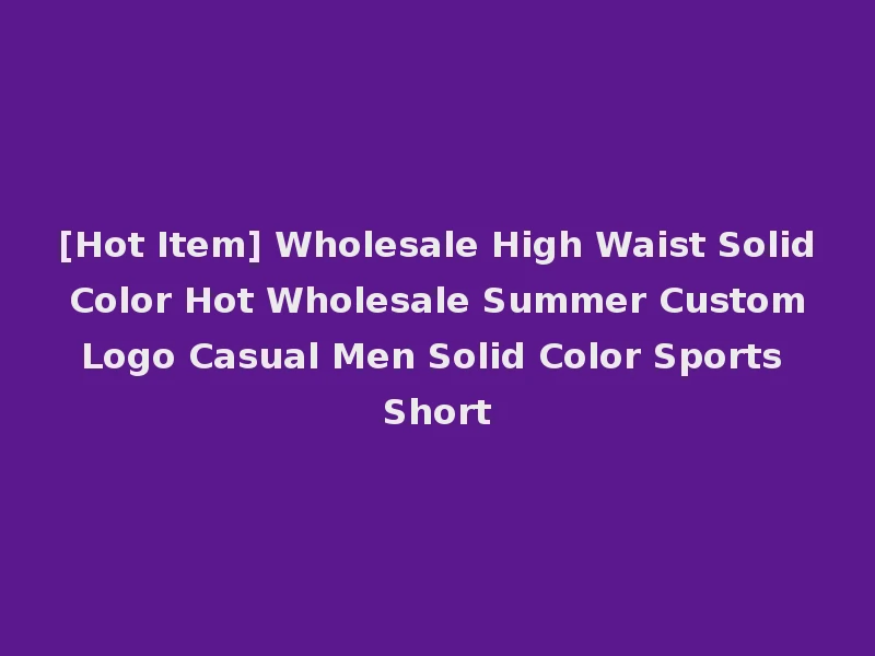 [Hot Item] Wholesale High Waist Solid Color Hot Wholesale Summer Custom Logo Casual Men Solid Color Sports Short
