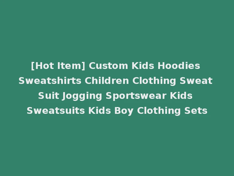 [Hot Item] Custom Kids Hoodies Sweatshirts Children Clothing Sweat Suit Jogging Sportswear Kids Sweatsuits Kids Boy Clothing Sets