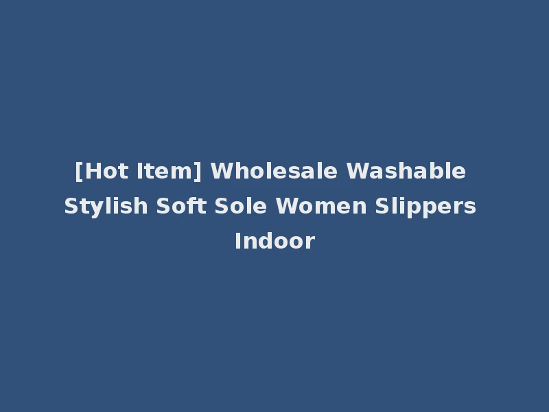 [Hot Item] Wholesale Washable Stylish Soft Sole Women Slippers Indoor