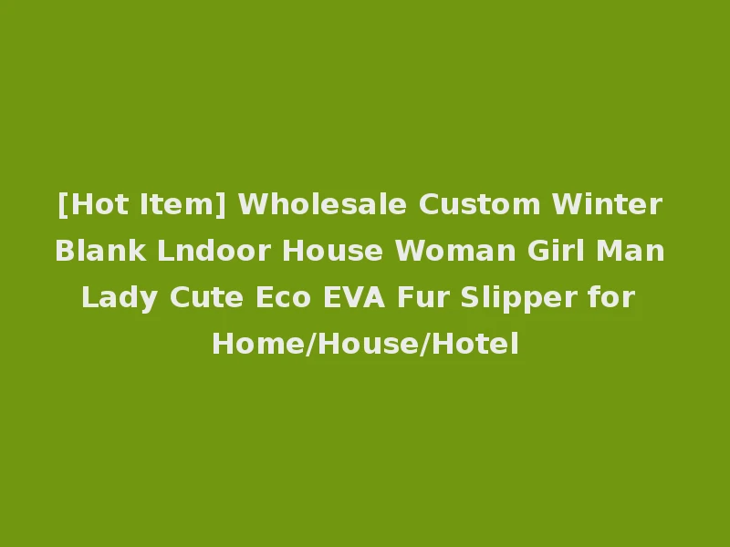 [Hot Item] Wholesale Custom Winter Blank Lndoor House Woman Girl Man Lady Cute Eco EVA Fur Slipper for Home/House/Hotel