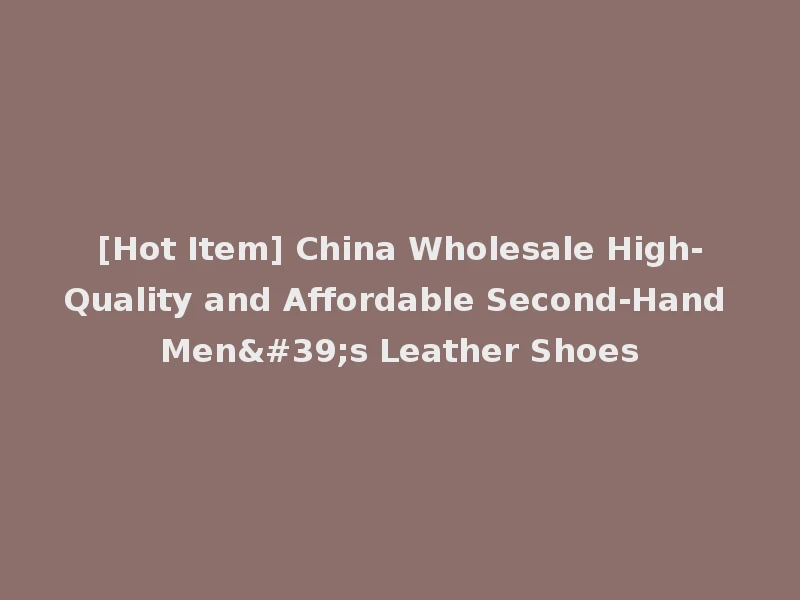[Hot Item] China Wholesale High-Quality and Affordable Second-Hand Men's Leather Shoes