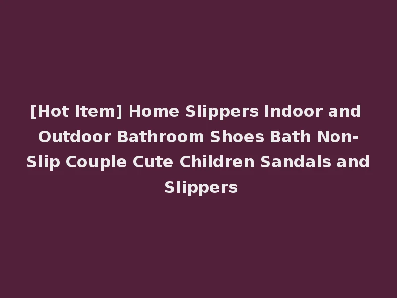 [Hot Item] Home Slippers Indoor and Outdoor Bathroom Shoes Bath Non-Slip Couple Cute Children Sandals and Slippers