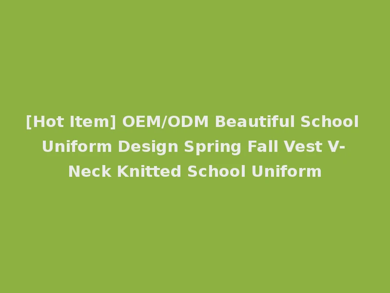 [Hot Item] OEM/ODM Beautiful School Uniform Design Spring Fall Vest V-Neck Knitted School Uniform