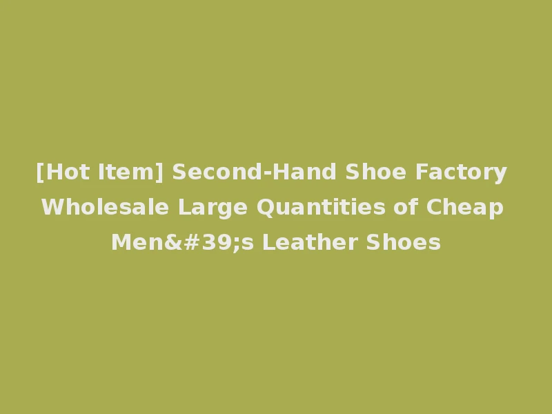 [Hot Item] Second-Hand Shoe Factory Wholesale Large Quantities of Cheap Men's Leather Shoes