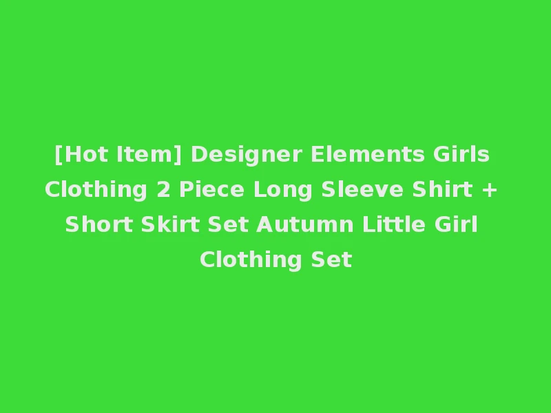 [Hot Item] Designer Elements Girls Clothing 2 Piece Long Sleeve Shirt + Short Skirt Set Autumn Little Girl Clothing Set