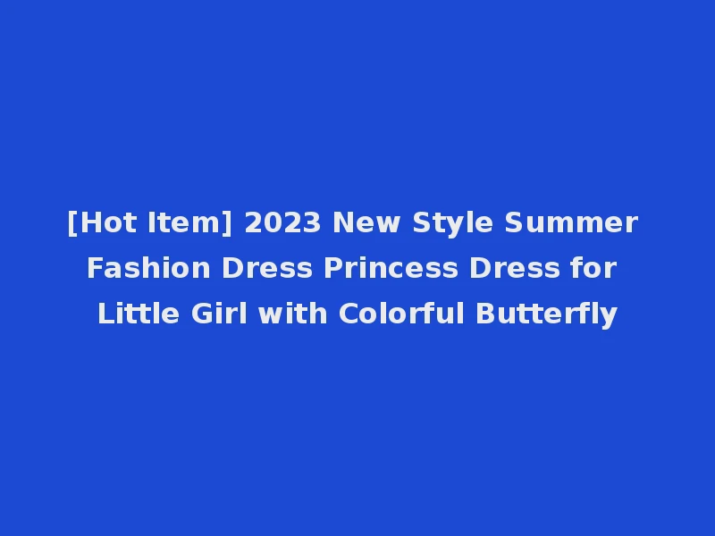 [Hot Item] 2023 New Style Summer Fashion Dress Princess Dress for Little Girl with Colorful Butterfly