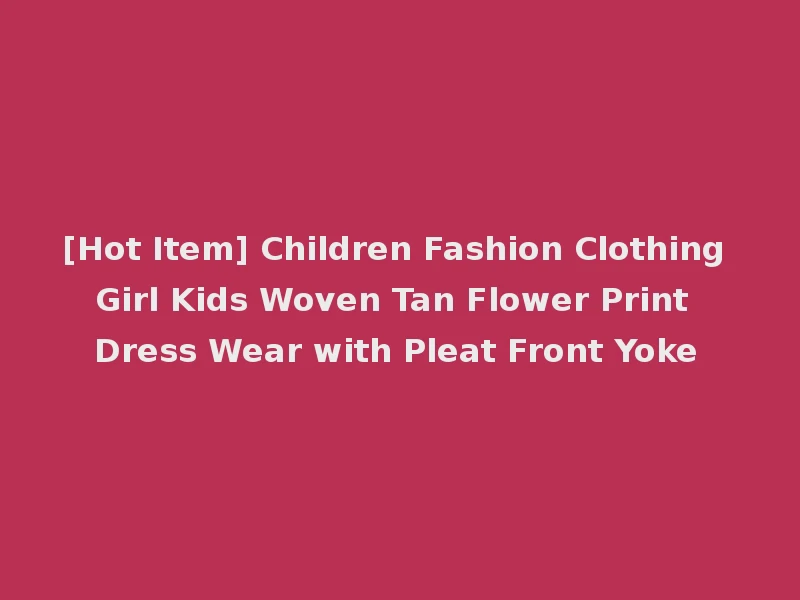 [Hot Item] Children Fashion Clothing Girl Kids Woven Tan Flower Print Dress Wear with Pleat Front Yoke