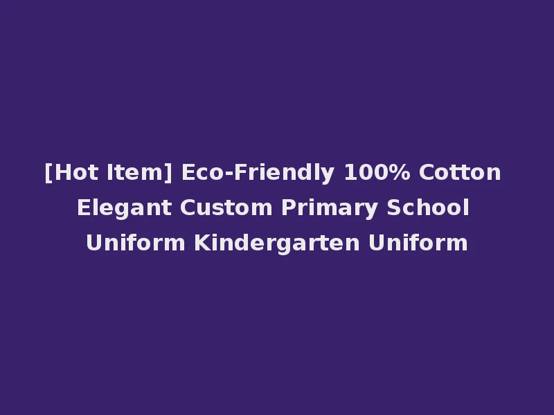 [Hot Item] Eco-Friendly 100% Cotton Elegant Custom Primary School Uniform Kindergarten Uniform